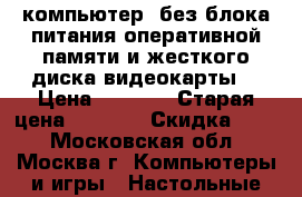 компьютер (без блока питания оперативной памяти и жесткого диска видеокарты) › Цена ­ 5 000 › Старая цена ­ 5 500 › Скидка ­ 10 - Московская обл., Москва г. Компьютеры и игры » Настольные компьютеры   